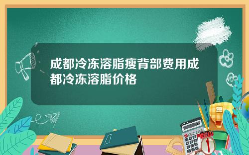 成都冷冻溶脂瘦背部费用成都冷冻溶脂价格