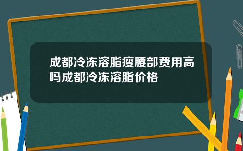 成都冷冻溶脂瘦腰部费用高吗成都冷冻溶脂价格