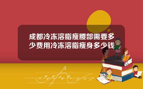 成都冷冻溶脂瘦腰部需要多少费用冷冻溶脂瘦身多少钱