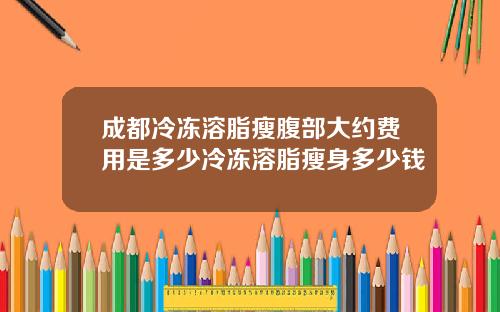 成都冷冻溶脂瘦腹部大约费用是多少冷冻溶脂瘦身多少钱