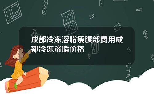 成都冷冻溶脂瘦腹部费用成都冷冻溶脂价格