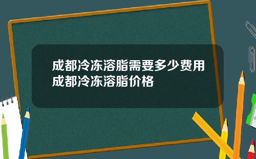 成都冷冻溶脂需要多少费用成都冷冻溶脂价格