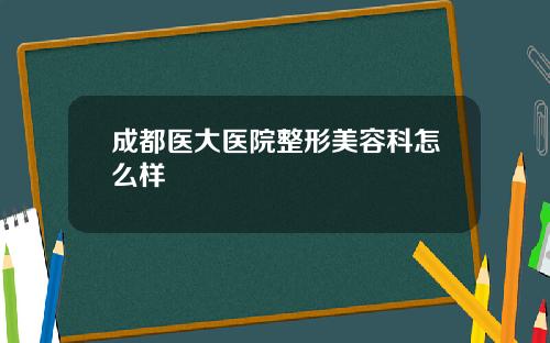 成都医大医院整形美容科怎么样