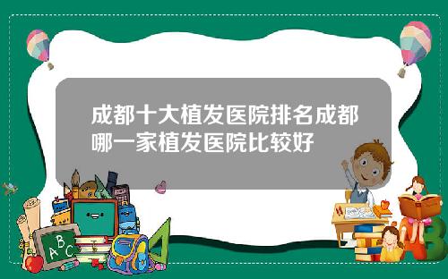成都十大植发医院排名成都哪一家植发医院比较好