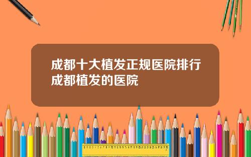 成都十大植发正规医院排行成都植发的医院