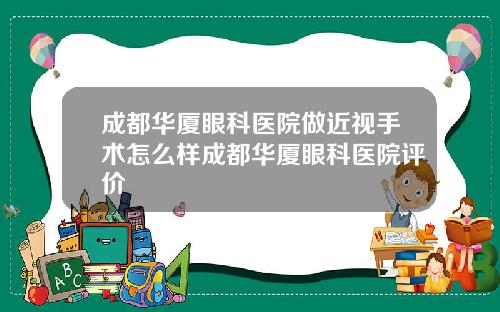 成都华厦眼科医院做近视手术怎么样成都华厦眼科医院评价
