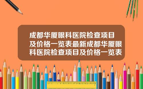 成都华厦眼科医院检查项目及价格一览表最新成都华厦眼科医院检查项目及价格一览表查询