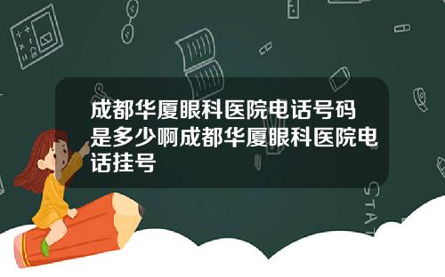 成都华厦眼科医院电话号码是多少啊成都华厦眼科医院电话挂号