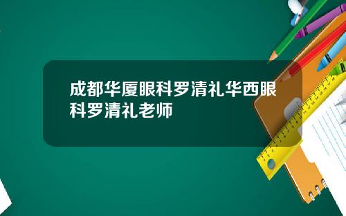 成都华厦眼科罗清礼华西眼科罗清礼老师
