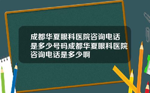 成都华夏眼科医院咨询电话是多少号码成都华夏眼科医院咨询电话是多少啊