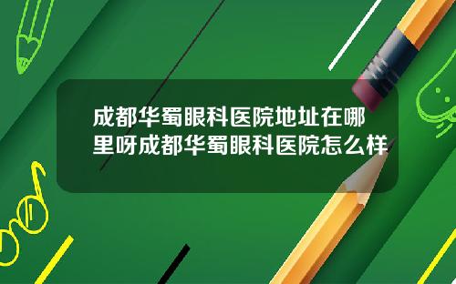 成都华蜀眼科医院地址在哪里呀成都华蜀眼科医院怎么样