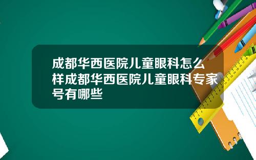 成都华西医院儿童眼科怎么样成都华西医院儿童眼科专家号有哪些
