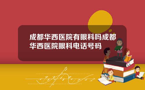 成都华西医院有眼科吗成都华西医院眼科电话号码