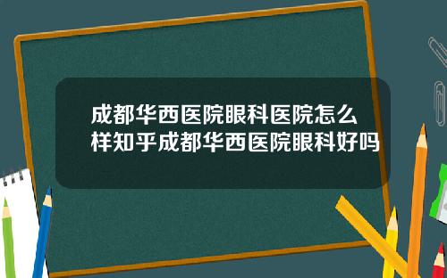 成都华西医院眼科医院怎么样知乎成都华西医院眼科好吗