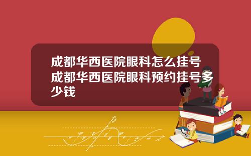 成都华西医院眼科怎么挂号成都华西医院眼科预约挂号多少钱