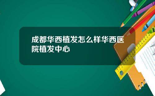 成都华西植发怎么样华西医院植发中心