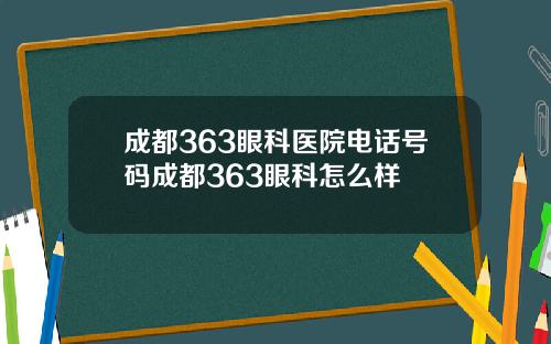 成都363眼科医院电话号码成都363眼科怎么样