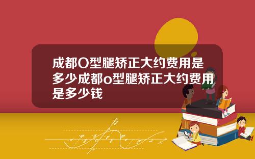 成都O型腿矫正大约费用是多少成都o型腿矫正大约费用是多少钱