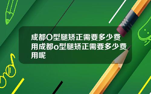 成都O型腿矫正需要多少费用成都o型腿矫正需要多少费用呢