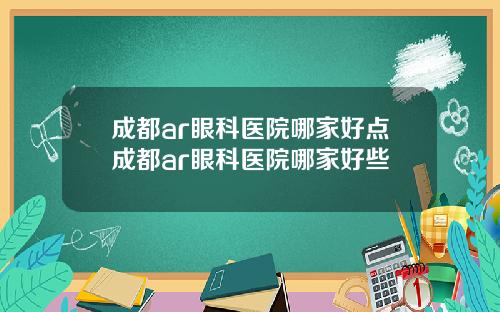 成都ar眼科医院哪家好点成都ar眼科医院哪家好些
