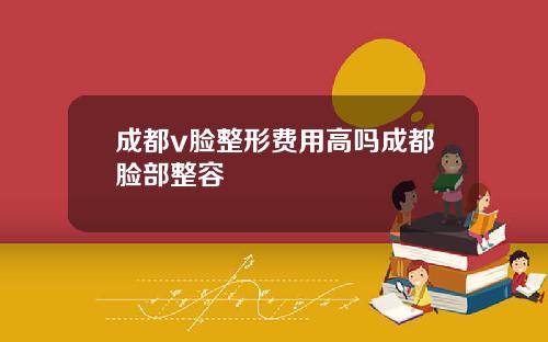 成都v脸整形费用高吗成都脸部整容