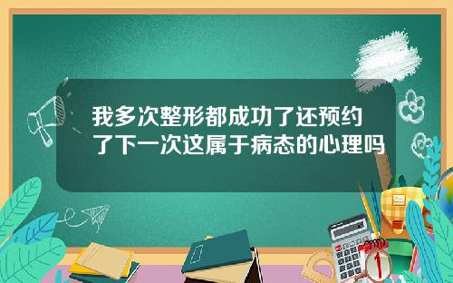 我多次整形都成功了还预约了下一次这属于病态的心理吗