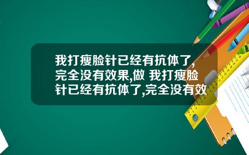 我打瘦脸针已经有抗体了,完全没有效果,做 我打瘦脸针已经有抗体了,完全没有效果,做什么检查