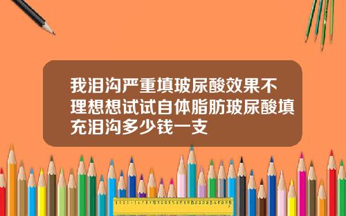 我泪沟严重填玻尿酸效果不理想想试试自体脂肪玻尿酸填充泪沟多少钱一支