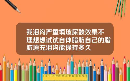 我泪沟严重填玻尿酸效果不理想想试试自体脂肪自己的脂肪填充泪沟能保持多久