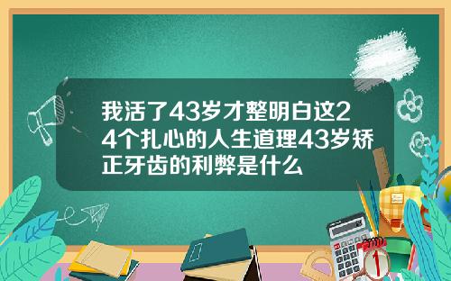 我活了43岁才整明白这24个扎心的人生道理43岁矫正牙齿的利弊是什么