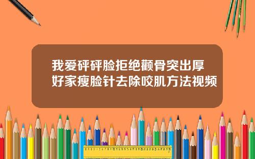 我爱砰砰脸拒绝颧骨突出厚好家瘦脸针去除咬肌方法视频