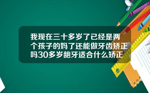 我现在三十多岁了已经是两个孩子的妈了还能做牙齿矫正吗30多岁龅牙适合什么矫正方法