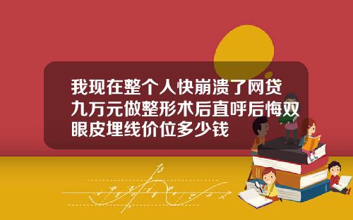 我现在整个人快崩溃了网贷九万元做整形术后直呼后悔双眼皮埋线价位多少钱