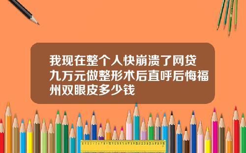 我现在整个人快崩溃了网贷九万元做整形术后直呼后悔福州双眼皮多少钱