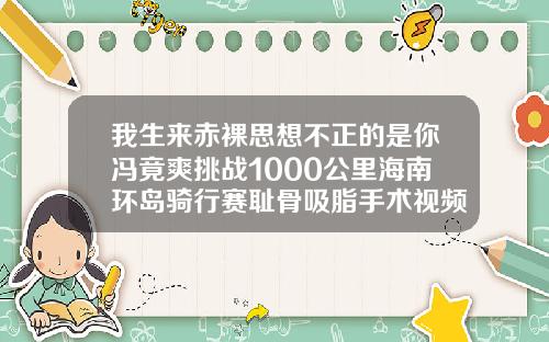我生来赤裸思想不正的是你冯竟爽挑战1000公里海南环岛骑行赛耻骨吸脂手术视频