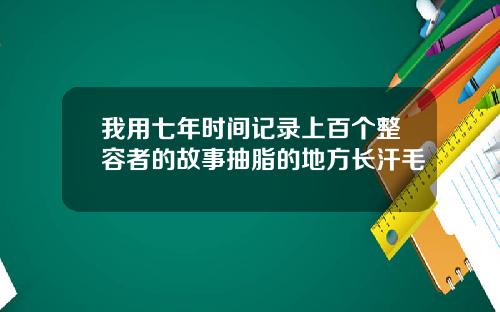 我用七年时间记录上百个整容者的故事抽脂的地方长汗毛