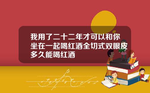 我用了二十二年才可以和你坐在一起喝红酒全切式双眼皮多久能喝红酒
