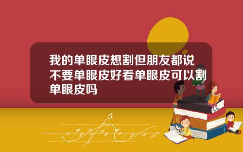 我的单眼皮想割但朋友都说不要单眼皮好看单眼皮可以割单眼皮吗