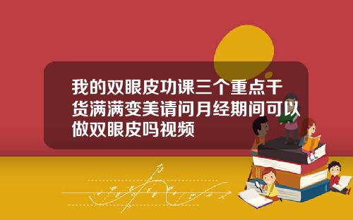 我的双眼皮功课三个重点干货满满变美请问月经期间可以做双眼皮吗视频