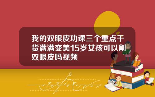 我的双眼皮功课三个重点干货满满变美15岁女孩可以割双眼皮吗视频