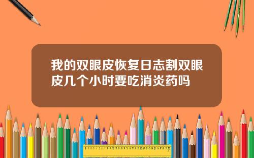 我的双眼皮恢复日志割双眼皮几个小时要吃消炎药吗