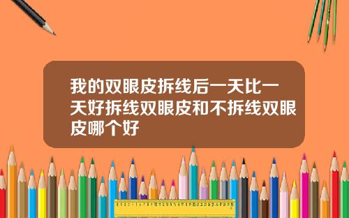 我的双眼皮拆线后一天比一天好拆线双眼皮和不拆线双眼皮哪个好