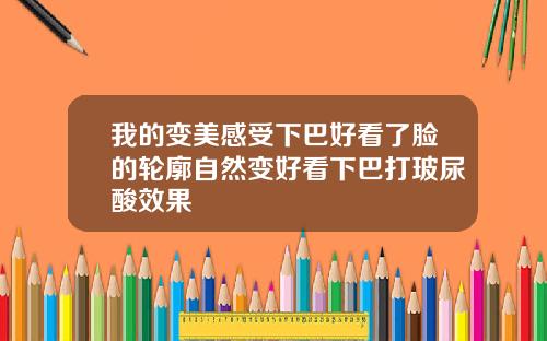 我的变美感受下巴好看了脸的轮廓自然变好看下巴打玻尿酸效果