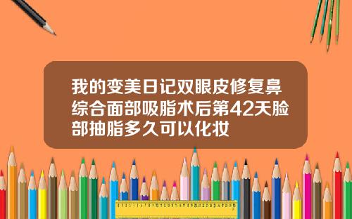 我的变美日记双眼皮修复鼻综合面部吸脂术后第42天脸部抽脂多久可以化妆