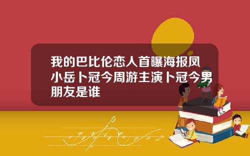 我的巴比伦恋人首曝海报凤小岳卜冠今周游主演卜冠今男朋友是谁