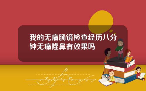 我的无痛肠镜检查经历八分钟无痛隆鼻有效果吗