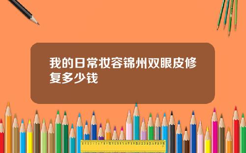 我的日常妆容锦州双眼皮修复多少钱