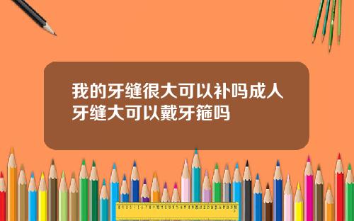 我的牙缝很大可以补吗成人牙缝大可以戴牙箍吗