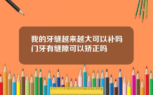 我的牙缝越来越大可以补吗门牙有缝隙可以矫正吗