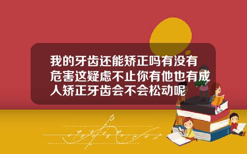 我的牙齿还能矫正吗有没有危害这疑虑不止你有他也有成人矫正牙齿会不会松动呢